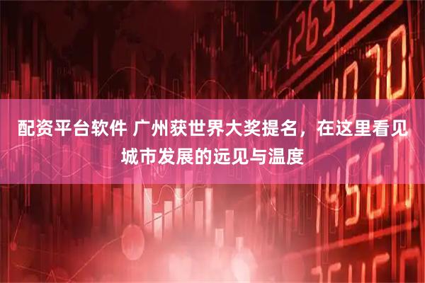 配资平台软件 广州获世界大奖提名，在这里看见城市发展的远见与温度