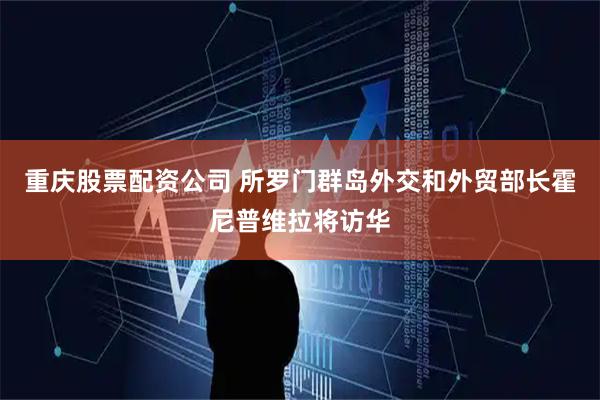 重庆股票配资公司 所罗门群岛外交和外贸部长霍尼普维拉将访华