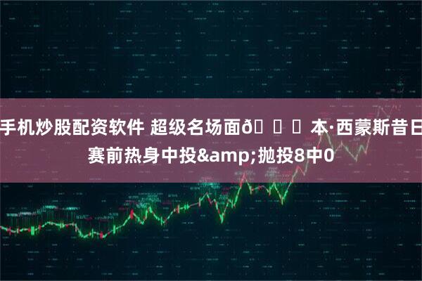 手机炒股配资软件 超级名场面😂本·西蒙斯昔日赛前热身中投&抛投8中0