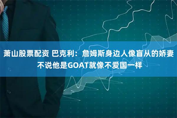 萧山股票配资 巴克利：詹姆斯身边人像盲从的娇妻 不说他是GOAT就像不爱国一样