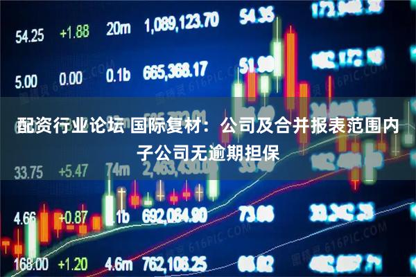 配资行业论坛 国际复材：公司及合并报表范围内子公司无逾期担保