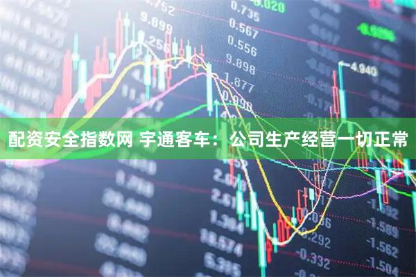配资安全指数网 宇通客车：公司生产经营一切正常