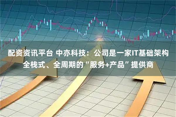 配资资讯平台 中亦科技：公司是一家IT基础架构全栈式、全周期的“服务+产品”提供商