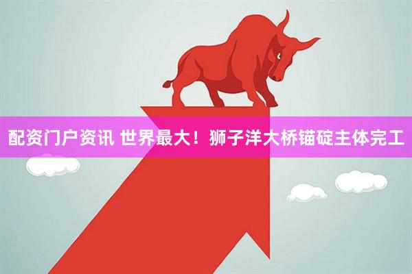 配资门户资讯 世界最大！狮子洋大桥锚碇主体完工
