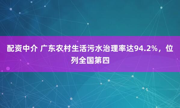 配资中介 广东农村生活污水治理率达94.2%，位列全国第四