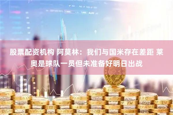 股票配资机构 阿莫林：我们与国米存在差距 莱奥是球队一员但未准备好明日出战