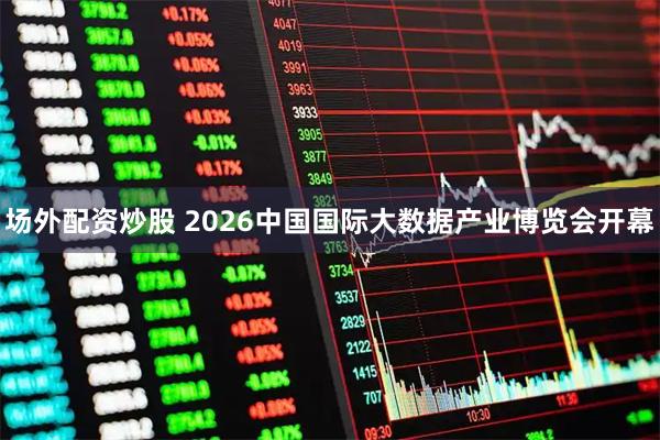 场外配资炒股 2026中国国际大数据产业博览会开幕