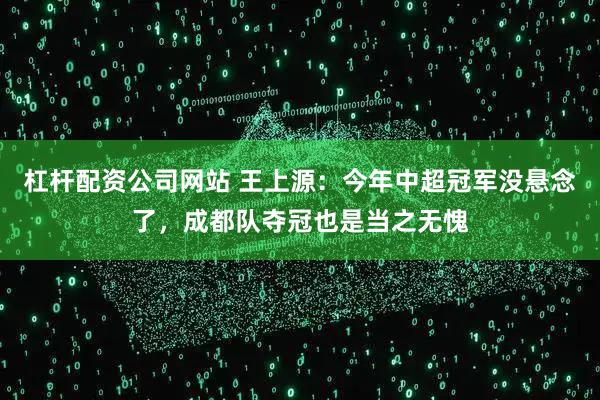 杠杆配资公司网站 王上源：今年中超冠军没悬念了，成都队夺冠也是当之无愧