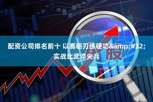 配资公司排名前十 以赛砺刃练硬功 实战比武淬尖兵