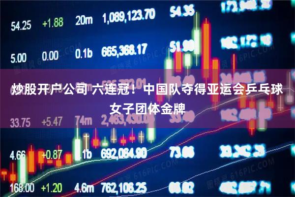 炒股开户公司 六连冠！中国队夺得亚运会乒乓球女子团体金牌