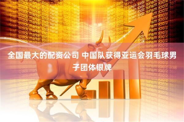 全国最大的配资公司 中国队获得亚运会羽毛球男子团体银牌