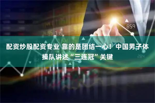 配资炒股配资专业 靠的是团结一心！中国男子体操队讲述“三连冠”关键