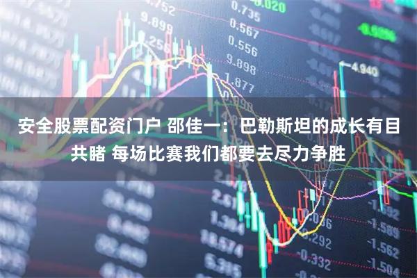 安全股票配资门户 邵佳一：巴勒斯坦的成长有目共睹 每场比赛我们都要去尽力争胜