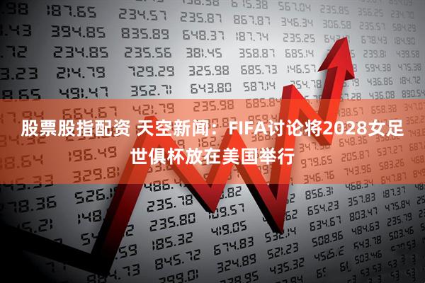 股票股指配资 天空新闻：FIFA讨论将2028女足世俱杯放在美国举行