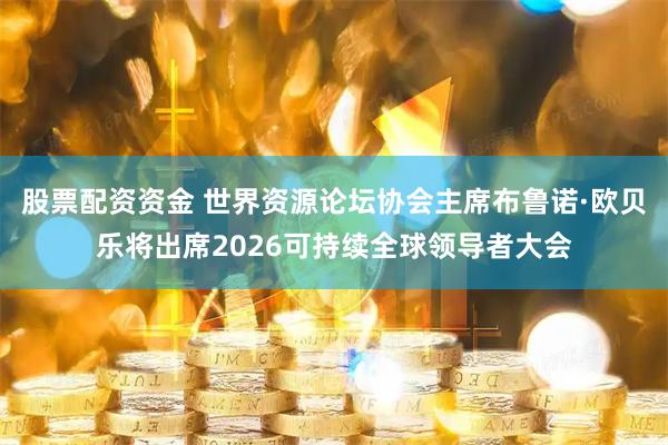 股票配资资金 世界资源论坛协会主席布鲁诺·欧贝乐将出席2026可持续全球领导者大会